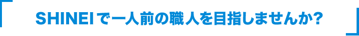 SHINEIで一人前の職人を目指しませんか？