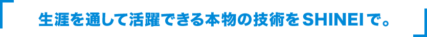 生涯を通して活躍できる本物の技術をSHINEIで。